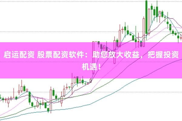 启运配资 股票配资软件：助您放大收益，把握投资机遇！