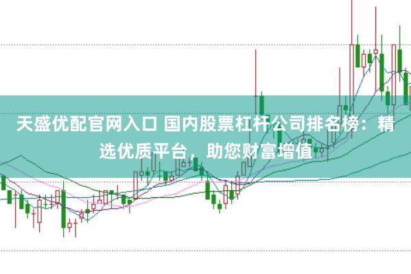 天盛优配官网入口 国内股票杠杆公司排名榜：精选优质平台，助您财富增值