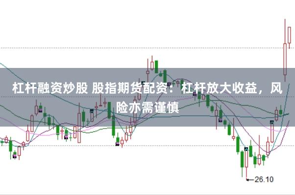 杠杆融资炒股 股指期货配资：杠杆放大收益，风险亦需谨慎