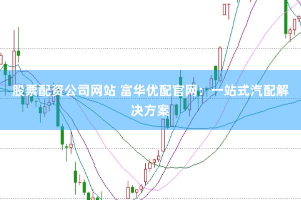 股票配资公司网站 富华优配官网：一站式汽配解决方案