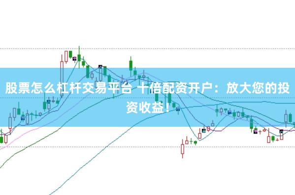 股票怎么杠杆交易平台 十倍配资开户：放大您的投资收益！