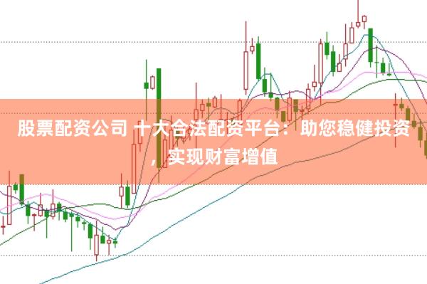 股票配资公司 十大合法配资平台：助您稳健投资，实现财富增值