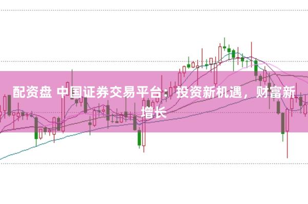 配资盘 中国证券交易平台：投资新机遇，财富新增长