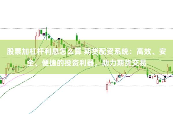 股票加杠杆利息怎么算 期货配资系统：高效、安全、便捷的投资利器，助力期货交易