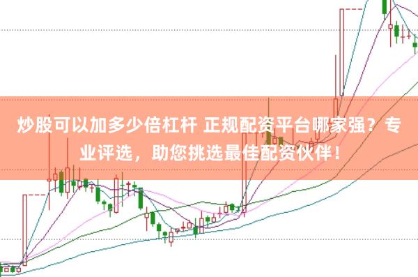 炒股可以加多少倍杠杆 正规配资平台哪家强？专业评选，助您挑选最佳配资伙伴！