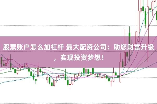 股票账户怎么加杠杆 最大配资公司：助您财富升级，实现投资梦想！