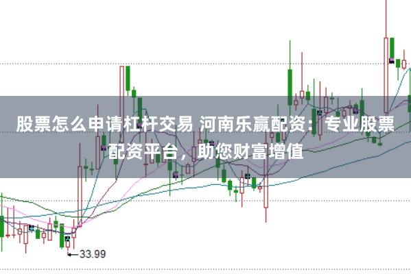 股票怎么申请杠杆交易 河南乐赢配资：专业股票配资平台，助您财富增值