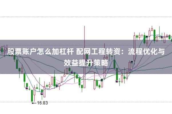 股票账户怎么加杠杆 配网工程转资：流程优化与效益提升策略