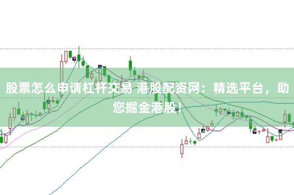 股票怎么申请杠杆交易 港股配资网：精选平台，助您掘金港股！