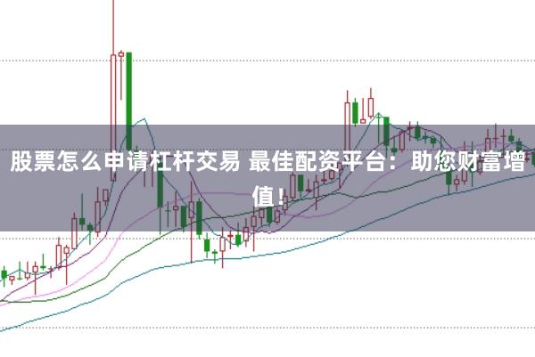 股票怎么申请杠杆交易 最佳配资平台：助您财富增值！