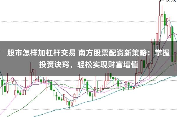 股市怎样加杠杆交易 南方股票配资新策略：掌握投资诀窍，轻松实现财富增值
