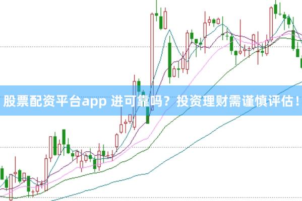 股票配资平台app 进可靠吗？投资理财需谨慎评估！