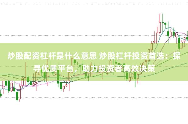 炒股配资杠杆是什么意思 炒股杠杆投资首选：探寻优质平台，助力投资者高效决策