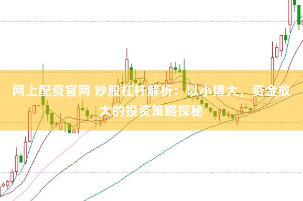 网上配资官网 炒股杠杆解析：以小博大，资金放大的投资策略探秘