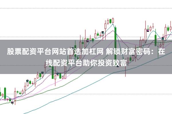 股票配资平台网站首选加杠网 解锁财富密码：在线配资平台助你投资致富
