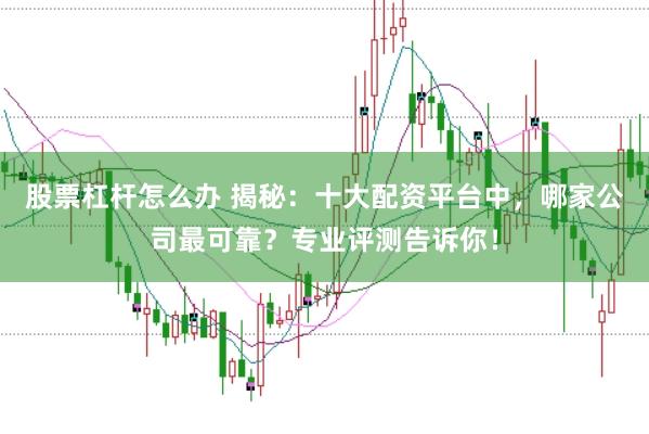 股票杠杆怎么办 揭秘：十大配资平台中，哪家公司最可靠？专业评测告诉你！