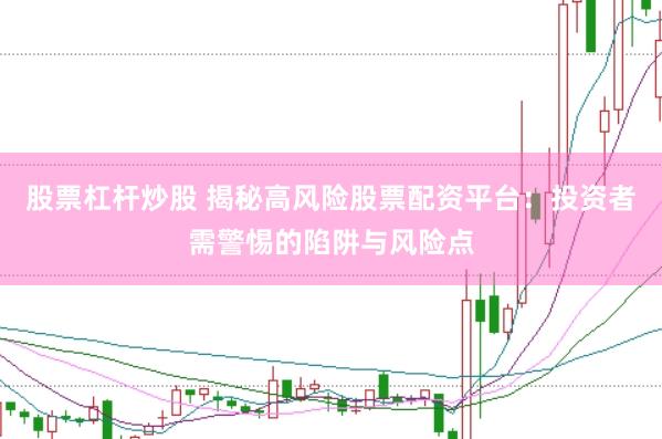 股票杠杆炒股 揭秘高风险股票配资平台：投资者需警惕的陷阱与风险点
