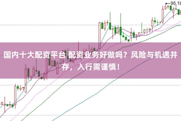 国内十大配资平台 配资业务好做吗？风险与机遇并存，入行需谨慎！