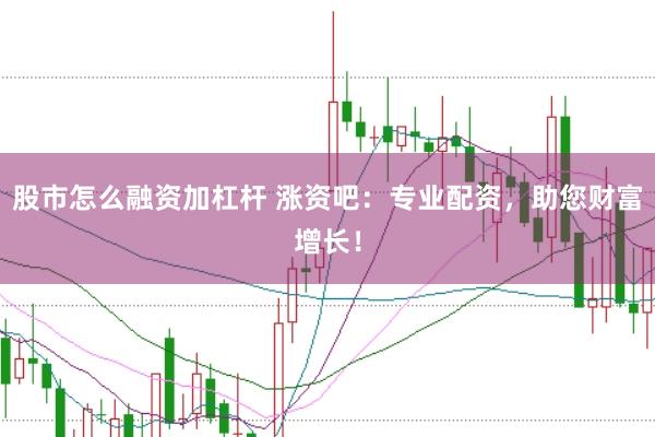 股市怎么融资加杠杆 涨资吧：专业配资，助您财富增长！
