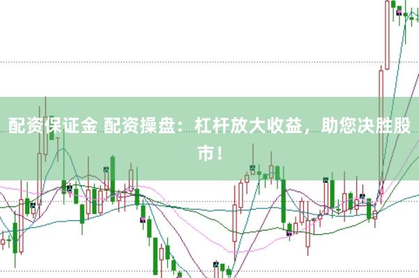 配资保证金 配资操盘：杠杆放大收益，助您决胜股市！
