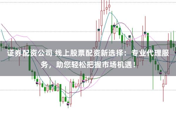 证券配资公司 线上股票配资新选择：专业代理服务，助您轻松把握市场机遇！