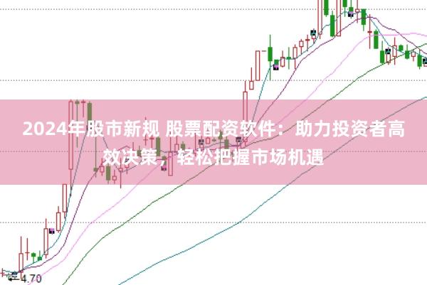 2024年股市新规 股票配资软件：助力投资者高效决策，轻松把握市场机遇