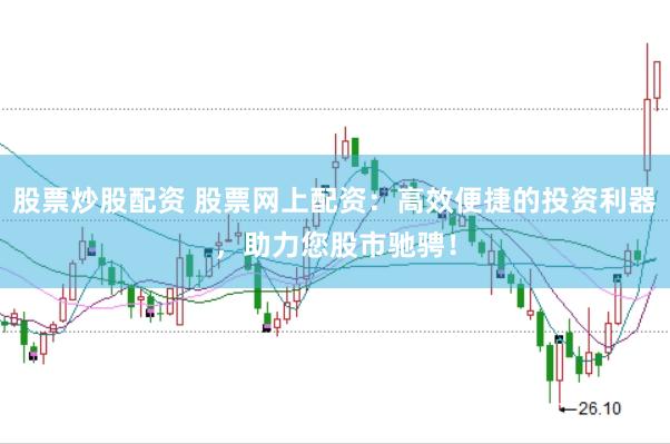股票炒股配资 股票网上配资：高效便捷的投资利器，助力您股市驰骋！