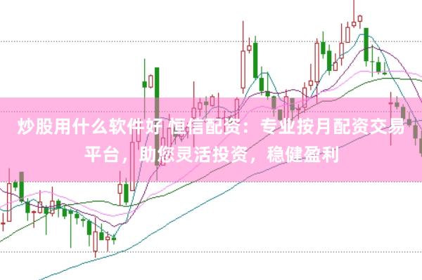 炒股用什么软件好 恒信配资：专业按月配资交易平台，助您灵活投资，稳健盈利