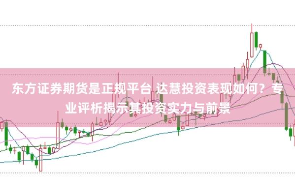 东方证券期货是正规平台 达慧投资表现如何？专业评析揭示其投资实力与前景