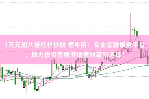 1万元加八倍杠杆炒股 恒牛所：专业金融服务平台，助力投资者稳健增值财富新选择！