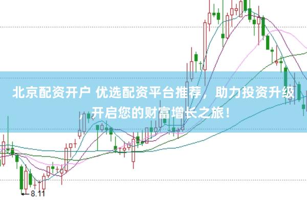 北京配资开户 优选配资平台推荐，助力投资升级，开启您的财富增长之旅！
