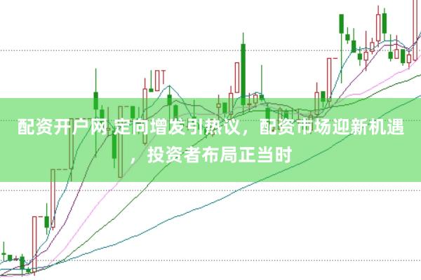 配资开户网 定向增发引热议，配资市场迎新机遇，投资者布局正当时