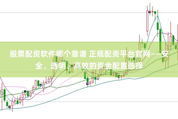 股票配资软件哪个靠谱 正规配资平台官网——安全、透明、高效的资金配置选择
