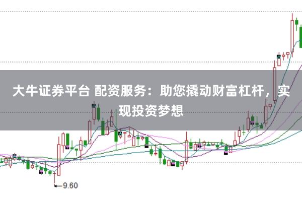 大牛证券平台 配资服务：助您撬动财富杠杆，实现投资梦想