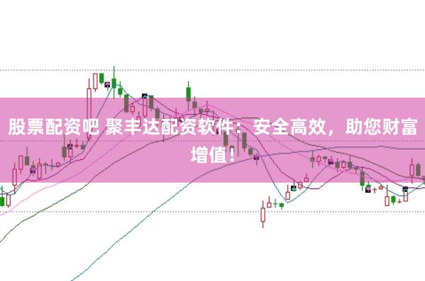 股票配资吧 聚丰达配资软件：安全高效，助您财富增值！