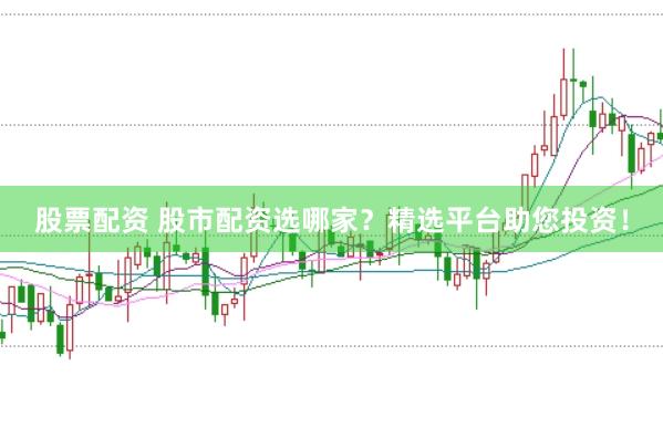 股票配资 股市配资选哪家？精选平台助您投资！