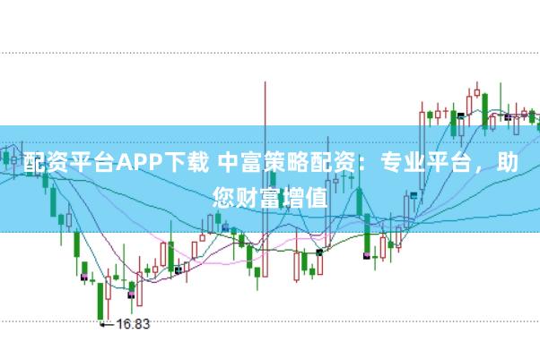 配资平台APP下载 中富策略配资：专业平台，助您财富增值