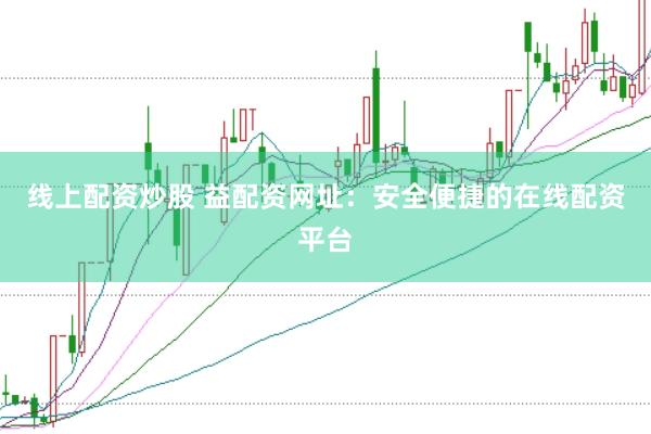 线上配资炒股 益配资网址：安全便捷的在线配资平台