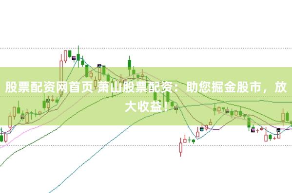 股票配资网首页 萧山股票配资：助您掘金股市，放大收益！