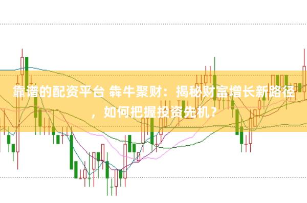 靠谱的配资平台 犇牛聚财：揭秘财富增长新路径，如何把握投资先机？