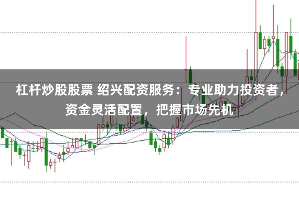 杠杆炒股股票 绍兴配资服务：专业助力投资者，资金灵活配置，把握市场先机