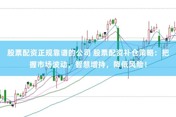 股票配资正规靠谱的公司 股票配资补仓策略：把握市场波动，智慧增持，降低风险！
