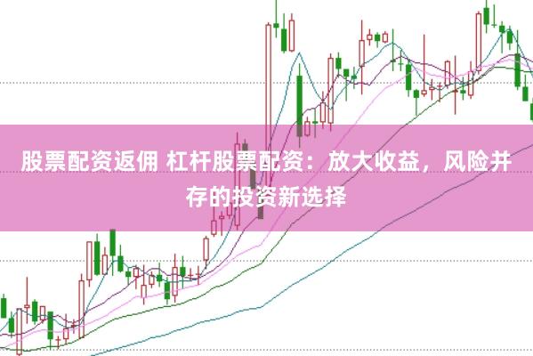 股票配资返佣 杠杆股票配资：放大收益，风险并存的投资新选择