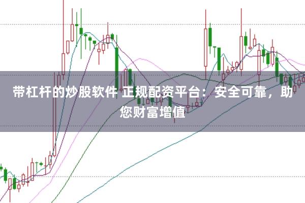 带杠杆的炒股软件 正规配资平台：安全可靠，助您财富增值
