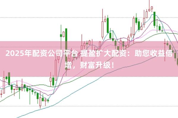 2025年配资公司平台 提盈扩大配资：助您收益倍增，财富升级！