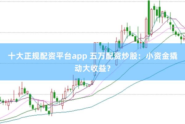 十大正规配资平台app 五万配资炒股：小资金撬动大收益？