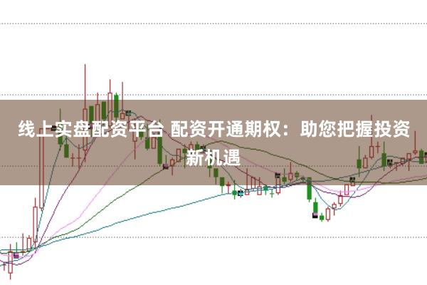 线上实盘配资平台 配资开通期权：助您把握投资新机遇