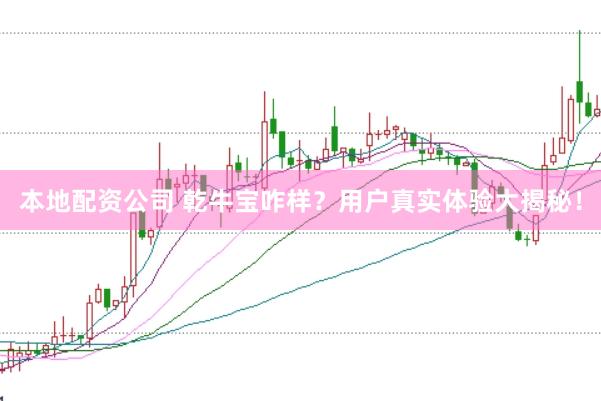 本地配资公司 乾牛宝咋样？用户真实体验大揭秘！