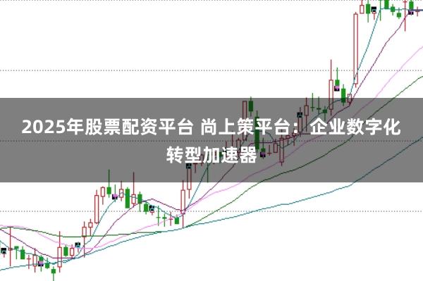 2025年股票配资平台 尚上策平台：企业数字化转型加速器