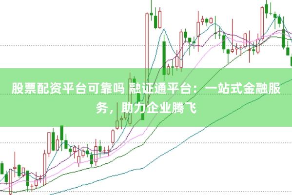 股票配资平台可靠吗 融证通平台：一站式金融服务，助力企业腾飞